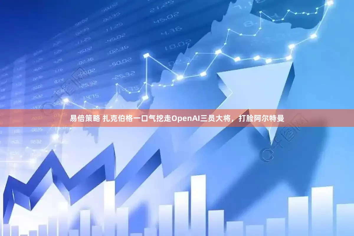 易倍策略 扎克伯格一口气挖走OpenAI三员大将，打脸阿尔特曼