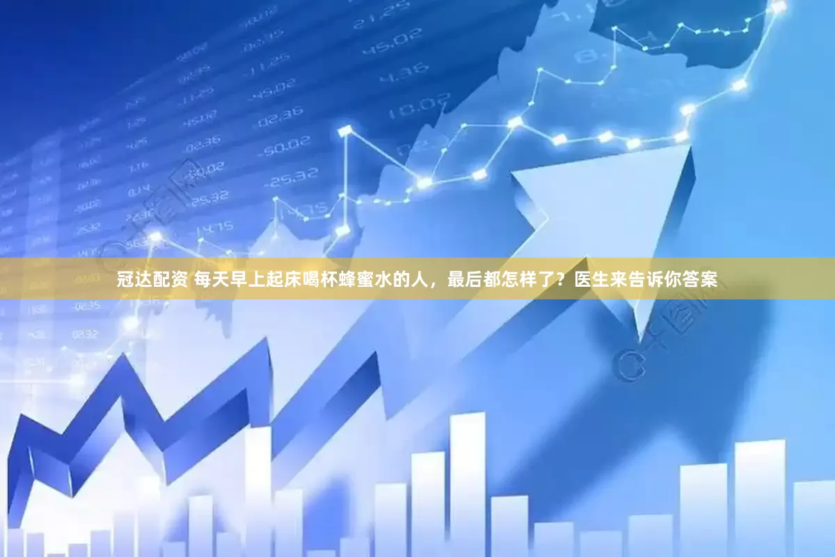 冠达配资 每天早上起床喝杯蜂蜜水的人，最后都怎样了？医生来告诉你答案