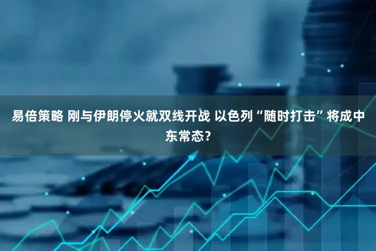 易倍策略 刚与伊朗停火就双线开战 以色列“随时打击”将成中东常态？
