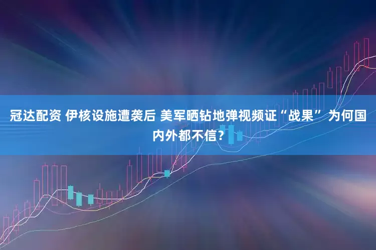 冠达配资 伊核设施遭袭后 美军晒钻地弹视频证“战果” 为何国内外都不信？