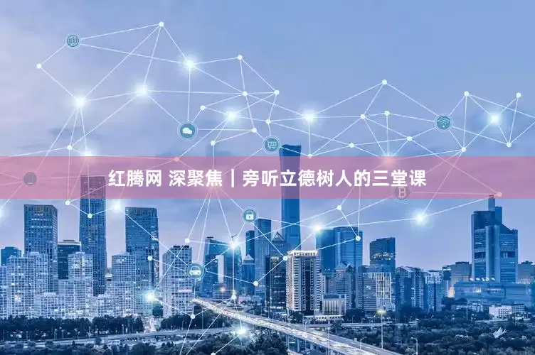 红腾网 深聚焦｜旁听立德树人的三堂课