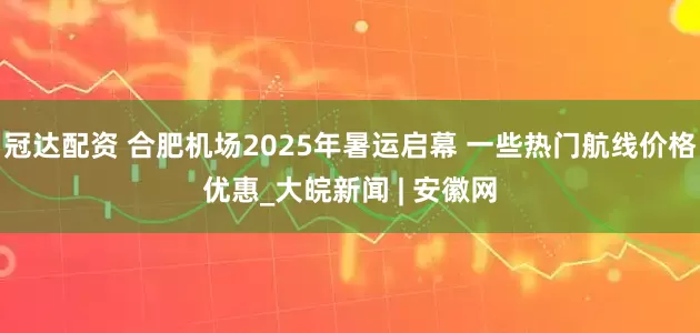 冠达配资 合肥机场2025年暑运启幕 一些热门航线价格优惠_大皖新闻 | 安徽网