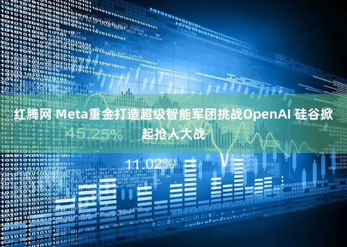 红腾网 Meta重金打造超级智能军团挑战OpenAI 硅谷掀起抢人大战