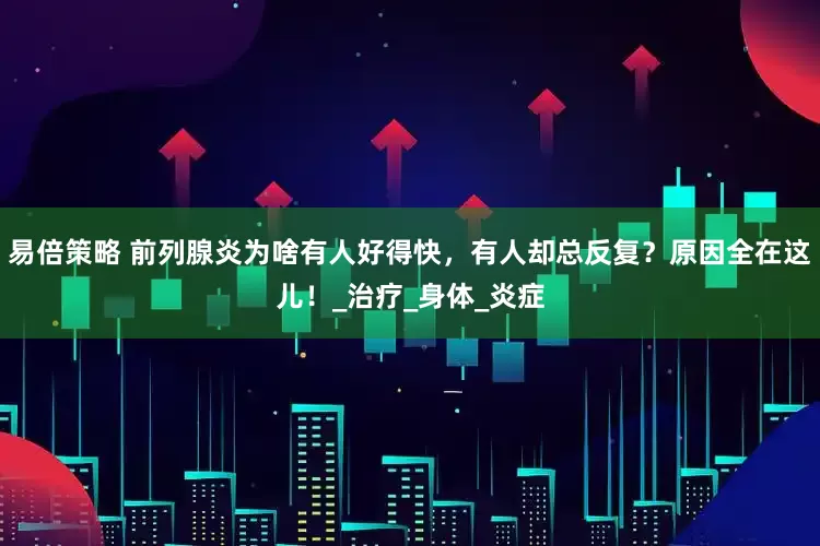 易倍策略 前列腺炎为啥有人好得快，有人却总反复？原因全在这儿！_治疗_身体_炎症