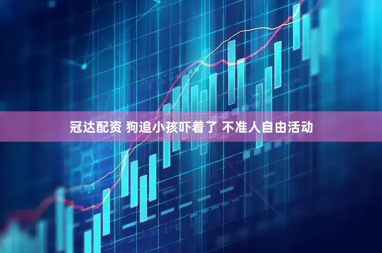 冠达配资 狗追小孩吓着了 不准人自由活动