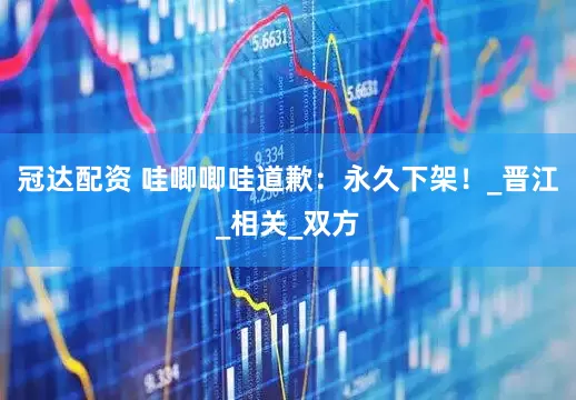 冠达配资 哇唧唧哇道歉：永久下架！_晋江_相关_双方