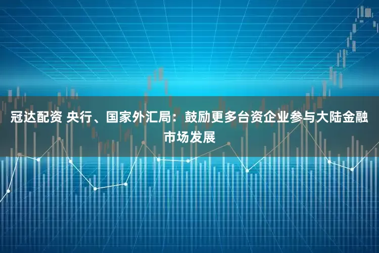 冠达配资 央行、国家外汇局：鼓励更多台资企业参与大陆金融市场发展