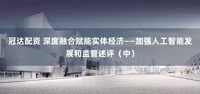 冠达配资 深度融合赋能实体经济——加强人工智能发展和监管述评（中）