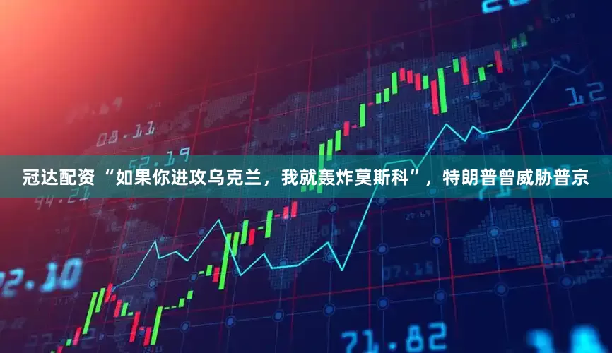 冠达配资 “如果你进攻乌克兰，我就轰炸莫斯科”，特朗普曾威胁普京