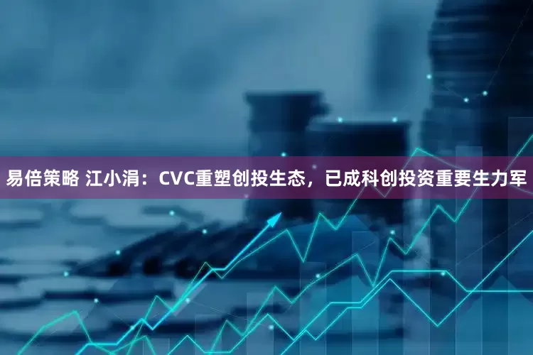 易倍策略 江小涓：CVC重塑创投生态，已成科创投资重要生力军