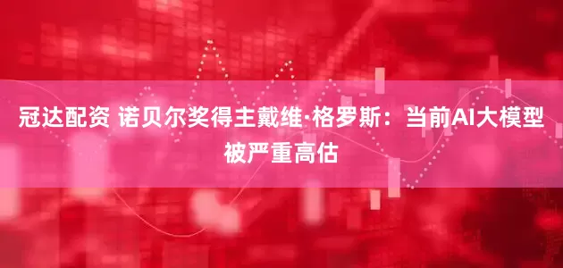 冠达配资 诺贝尔奖得主戴维·格罗斯：当前AI大模型被严重高估