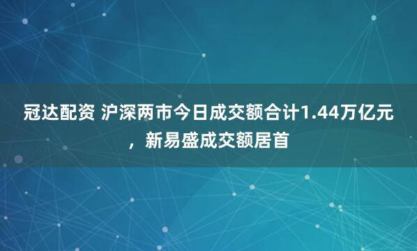 冠达配资 沪深两市今日成交额合计1.44万亿元，新易盛成交额居首