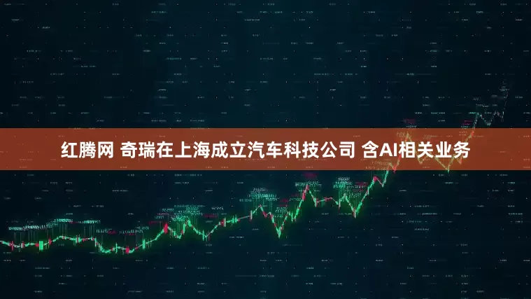 红腾网 奇瑞在上海成立汽车科技公司 含AI相关业务