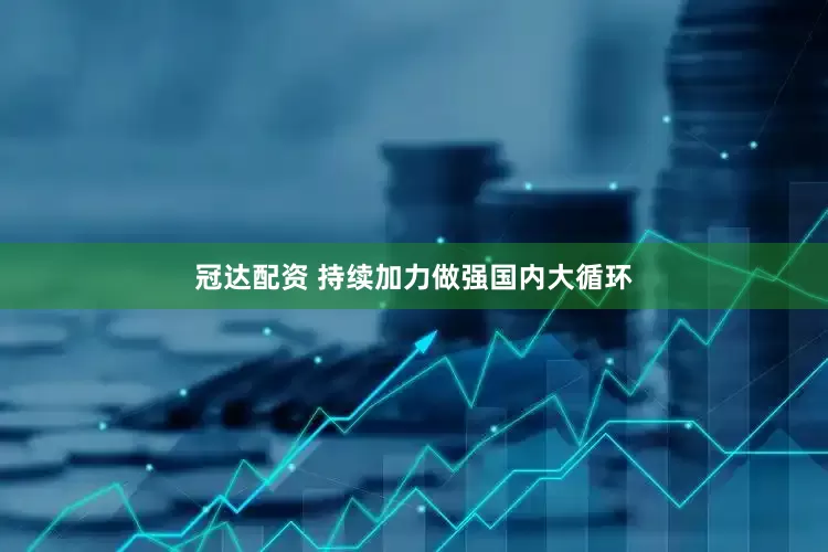 冠达配资 持续加力做强国内大循环