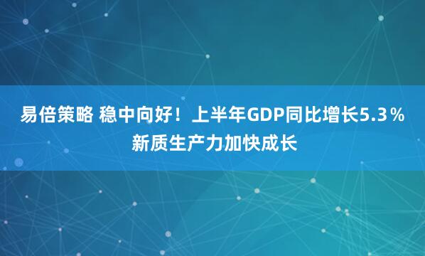 易倍策略 稳中向好！上半年GDP同比增长5.3％ 新质生产力加快成长