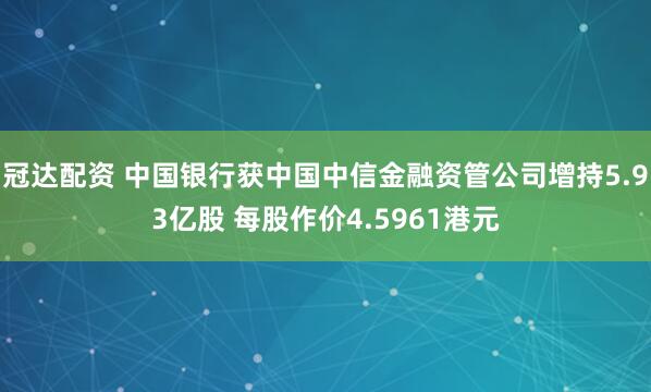 冠达配资 中国银行获中国中信金融资管公司增持5.93亿股 每股作价4.5961港元