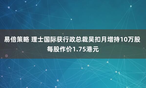 易倍策略 理士国际获行政总裁吴扣月增持10万股 每股作价1.75港元