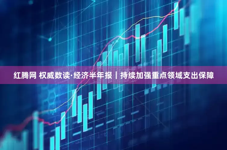红腾网 权威数读·经济半年报｜持续加强重点领域支出保障