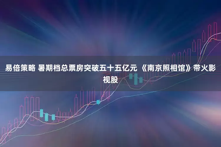 易倍策略 暑期档总票房突破五十五亿元 《南京照相馆》带火影视股