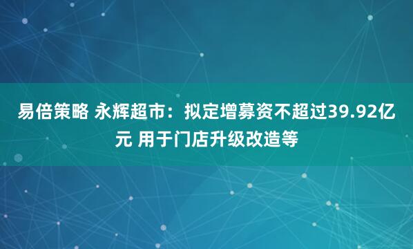 易倍策略 永辉超市：拟定增募资不超过39.92亿元 用于门店升级改造等