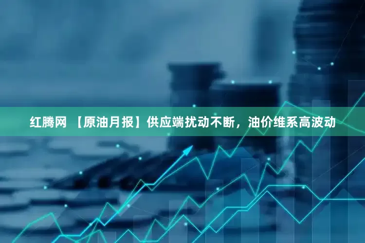 红腾网 【原油月报】供应端扰动不断，油价维系高波动