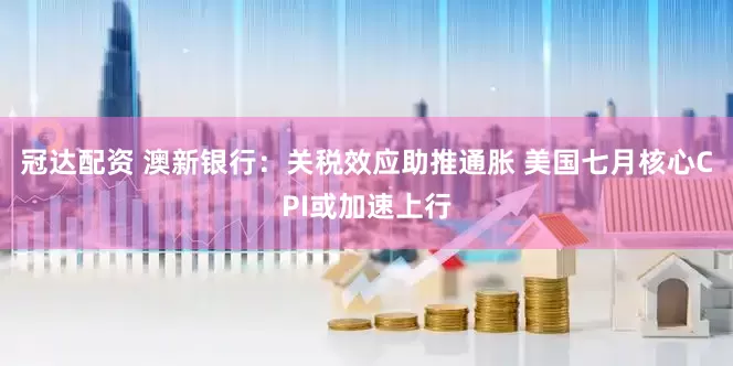 冠达配资 澳新银行：关税效应助推通胀 美国七月核心CPI或加速上行