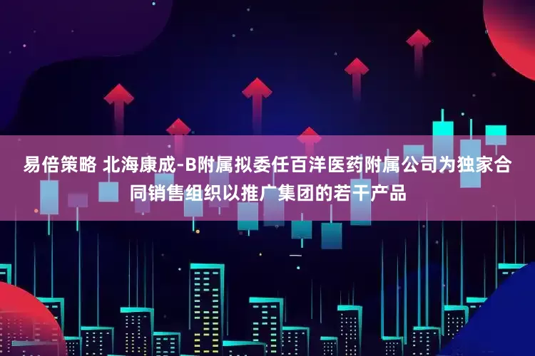 易倍策略 北海康成-B附属拟委任百洋医药附属公司为独家合同销售组织以推广集团的若干产品