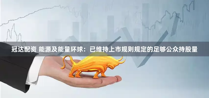 冠达配资 能源及能量环球：已维持上市规则规定的足够公众持股量