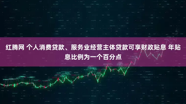 红腾网 个人消费贷款、服务业经营主体贷款可享财政贴息 年贴息比例为一个百分点