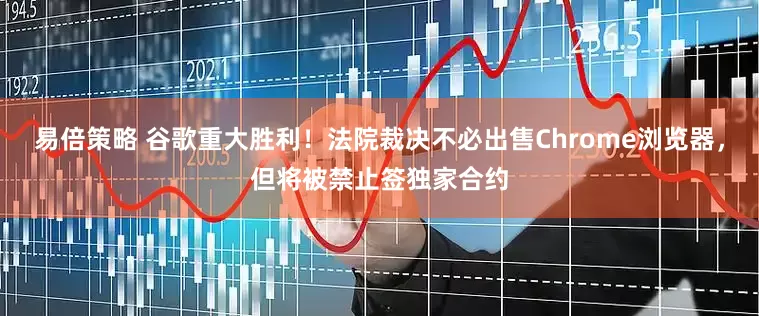 易倍策略 谷歌重大胜利！法院裁决不必出售Chrome浏览器，但将被禁止签独家合约