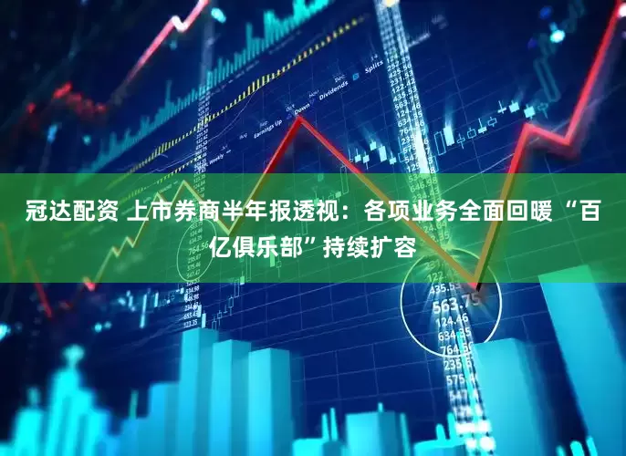 冠达配资 上市券商半年报透视：各项业务全面回暖 “百亿俱乐部”持续扩容