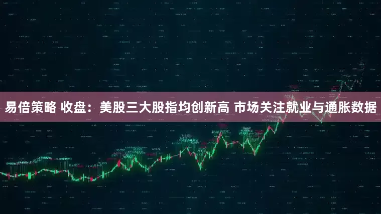 易倍策略 收盘：美股三大股指均创新高 市场关注就业与通胀数据