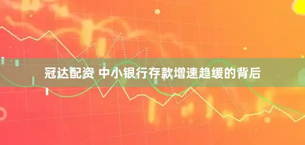 冠达配资 中小银行存款增速趋缓的背后