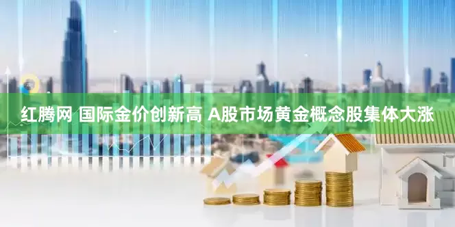 红腾网 国际金价创新高 A股市场黄金概念股集体大涨