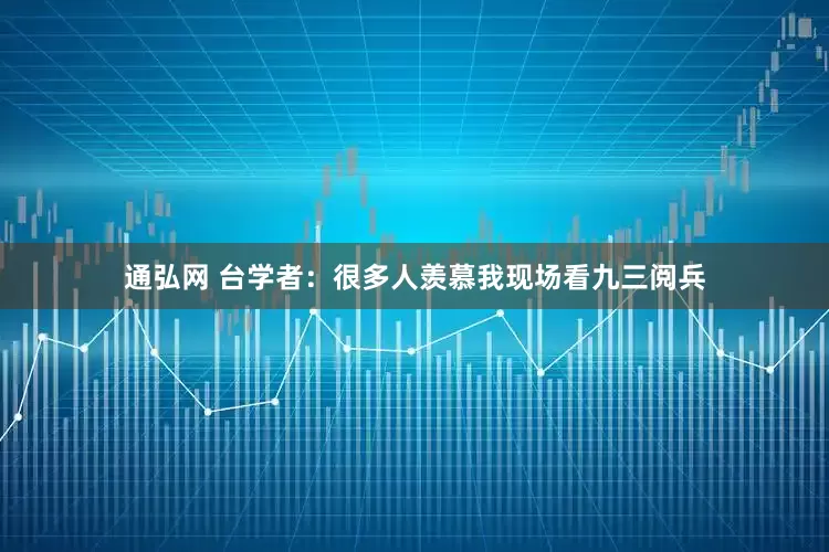 通弘网 台学者：很多人羡慕我现场看九三阅兵