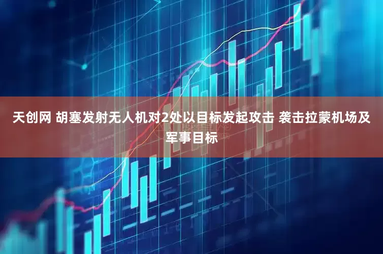 天创网 胡塞发射无人机对2处以目标发起攻击 袭击拉蒙机场及军事目标