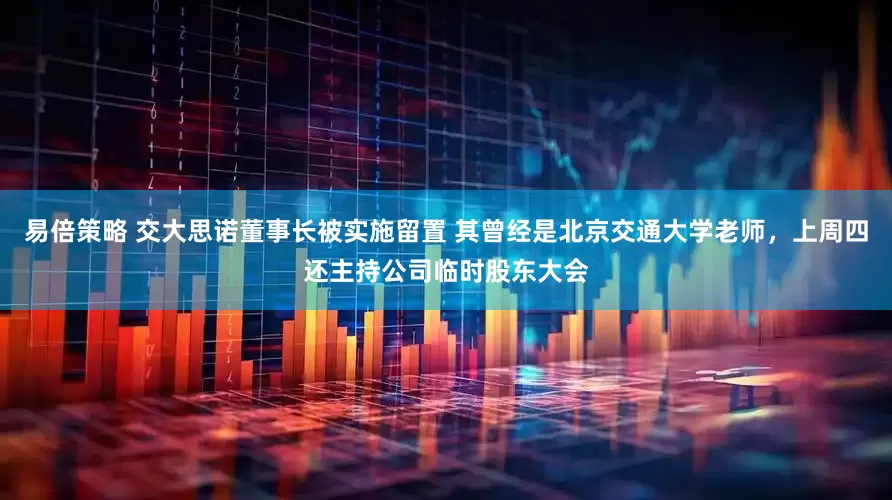易倍策略 交大思诺董事长被实施留置 其曾经是北京交通大学老师，上周四还主持公司临时股东大会