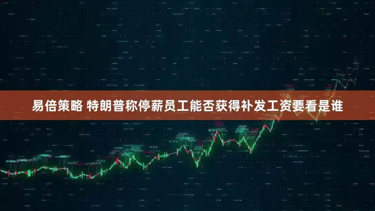 易倍策略 特朗普称停薪员工能否获得补发工资要看是谁