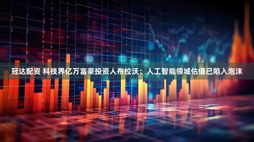 冠达配资 科技界亿万富豪投资人布拉沃：人工智能领域估值已陷入泡沫