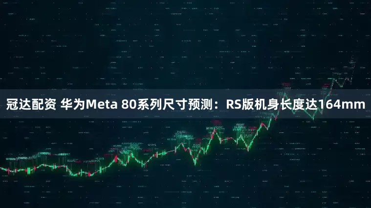 冠达配资 华为Meta 80系列尺寸预测：RS版机身长度达164mm