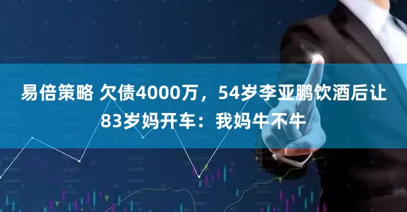 易倍策略 欠债4000万，54岁李亚鹏饮酒后让83岁妈开车：我妈牛不牛