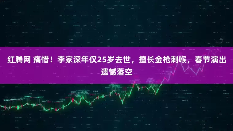 红腾网 痛惜!李家深年仅25岁去世,擅长金枪刺喉,春节演出遗憾落空