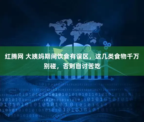 红腾网 大姨妈期间饮食有误区,这几类食物千万别碰,否则自讨苦吃