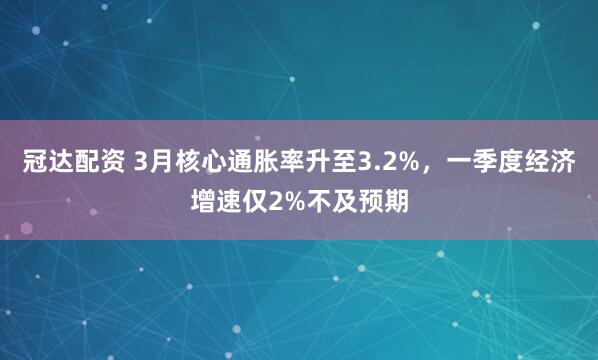 冠达配资 3月核心通胀率升至3.2%，一季度经济增速仅2%不及预期