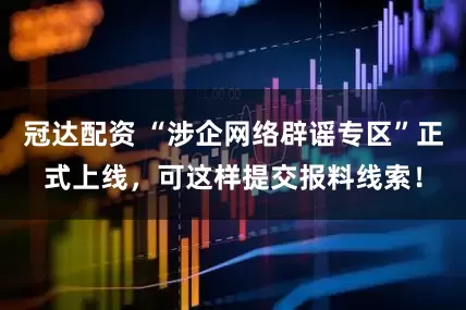 冠达配资 “涉企网络辟谣专区”正式上线,可这样提交报料线索!