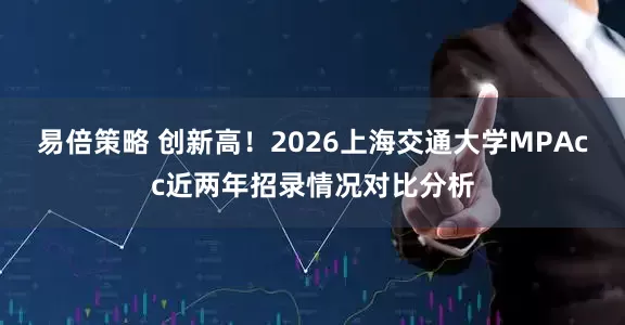 易倍策略 创新高!2026上海交通大学MPAcc近两年招录情况对比分析