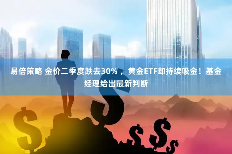 易倍策略 金价二季度跌去30% ，黄金ETF却持续吸金！基金经理给出最新判断
