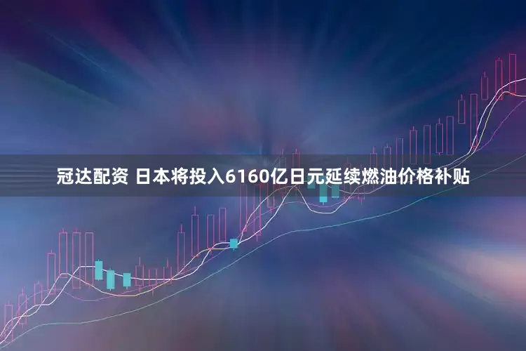 冠达配资 日本将投入6160亿日元延续燃油价格补贴