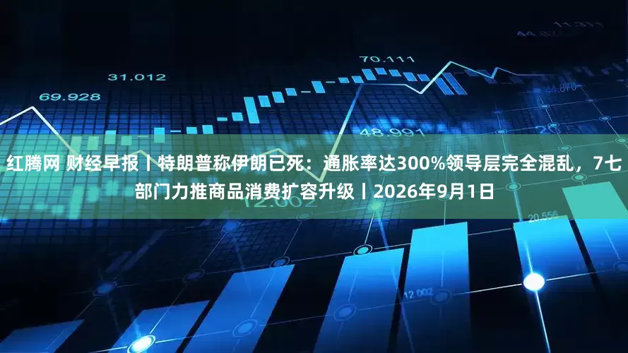 红腾网 财经早报丨特朗普称伊朗已死：通胀率达300%领导层完全混乱，7七部门力推商品消费扩容升级丨2026年9月1日
